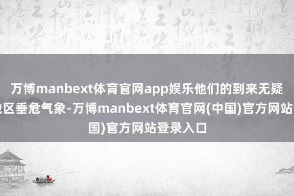 万博manbext体育官网app娱乐他们的到来无疑加重了地区垂危气象-万博manbext体育官网(中国)官方网站登录入口