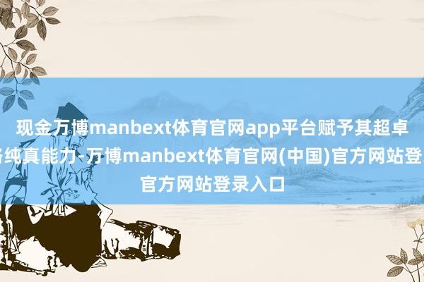 现金万博manbext体育官网app平台赋予其超卓的公路纯真能力-万博manbext体育官网(中国)官方网站登录入口