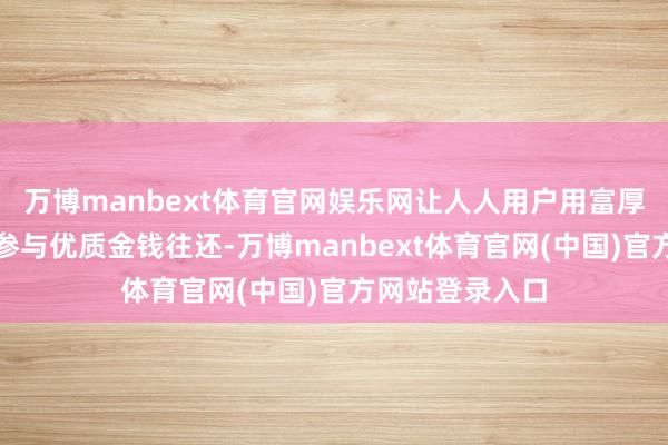 万博manbext体育官网娱乐网让人人用户用富厚币等浅近器用参与优质金钱往还-万博manbext体育官网(中国)官方网站登录入口