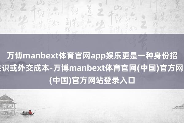 万博manbext体育官网app娱乐更是一种身份招供、心思共识或外交成本-万博manbext体育官网(中国)官方网站登录入口