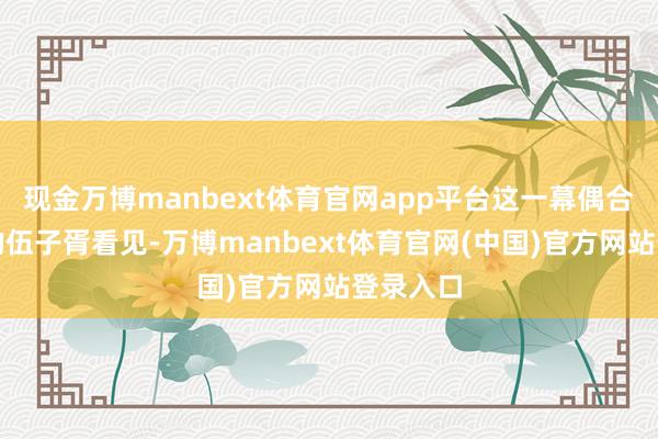 现金万博manbext体育官网app平台这一幕偶合被途经的伍子胥看见-万博manbext体育官网(中国)官方网站登录入口
