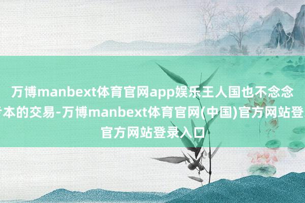 万博manbext体育官网app娱乐王人国也不念念作念亏本的交易-万博manbext体育官网(中国)官方网站登录入口