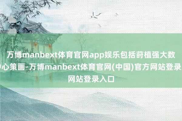 万博manbext体育官网app娱乐包括莳植强大数据中心策画-万博manbext体育官网(中国)官方网站登录入口
