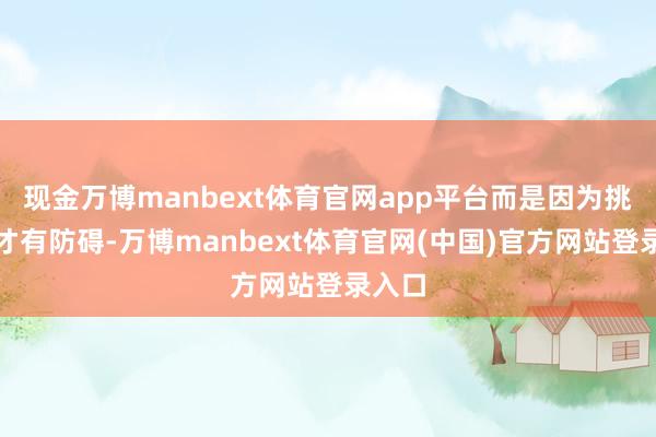 现金万博manbext体育官网app平台而是因为挑战了才有防碍-万博manbext体育官网(中国)官方网站登录入口