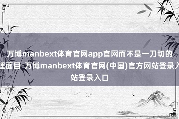 万博manbext体育官网app官网而不是一刀切的处理面目-万博manbext体育官网(中国)官方网站登录入口