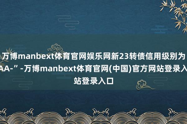 万博manbext体育官网娱乐网新23转债信用级别为“AA-”-万博manbext体育官网(中国)官方网站登录入口