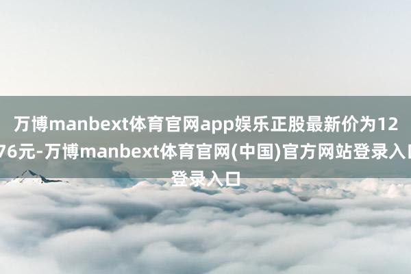 万博manbext体育官网app娱乐正股最新价为12.76元-万博manbext体育官网(中国)官方网站登录入口