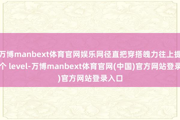万博manbext体育官网娱乐网径直把穿搭魄力往上提了一个 level-万博manbext体育官网(中国)官方网站登录入口