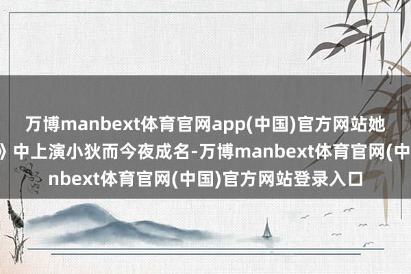 万博manbext体育官网app(中国)官方网站她因在电影《长江七号》中上演小狄而今夜成名-万博manbext体育官网(中国)官方网站登录入口