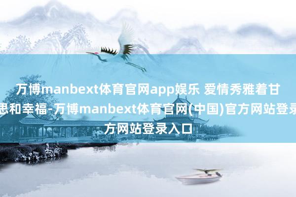 万博manbext体育官网app娱乐 爱情秀雅着甘好意思和幸福-万博manbext体育官网(中国)官方网站登录入口
