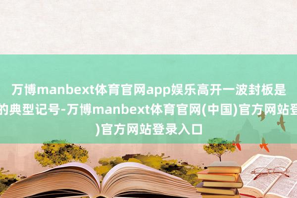 万博manbext体育官网app娱乐高开一波封板是强势股的典型记号-万博manbext体育官网(中国)官方网站登录入口