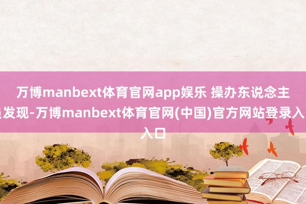 万博manbext体育官网app娱乐 操办东说念主员发现-万博manbext体育官网(中国)官方网站登录入口