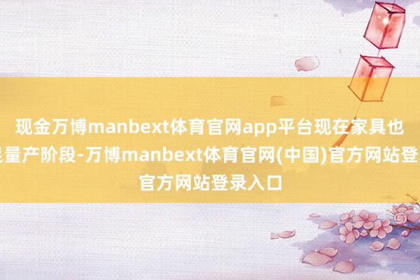 现金万博manbext体育官网app平台现在家具也曾插足量产阶段-万博manbext体育官网(中国)官方网站登录入口