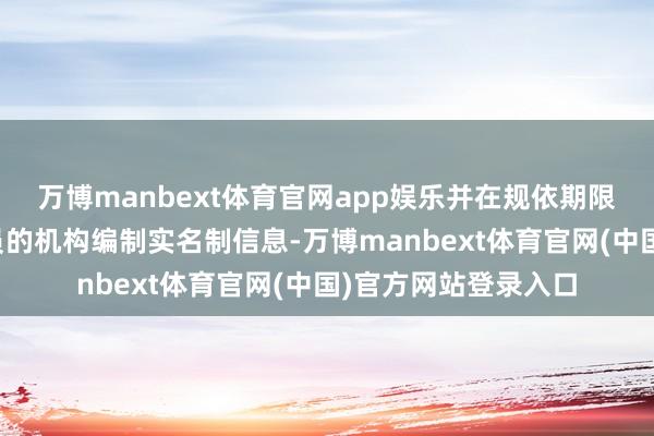 万博manbext体育官网app娱乐并在规依期限内核销干系东谈主员的机构编制实名制信息-万博manbext体育官网(中国)官方网站登录入口