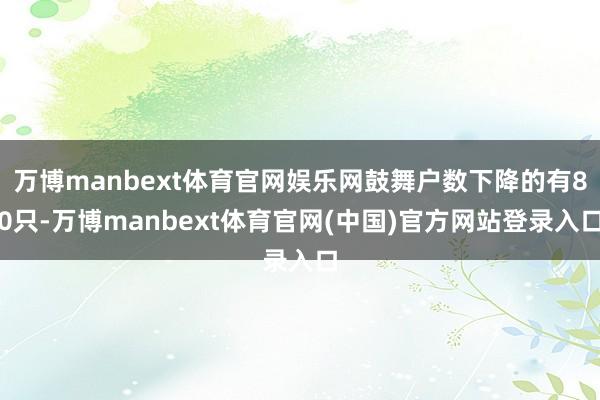 万博manbext体育官网娱乐网鼓舞户数下降的有80只-万博manbext体育官网(中国)官方网站登录入口