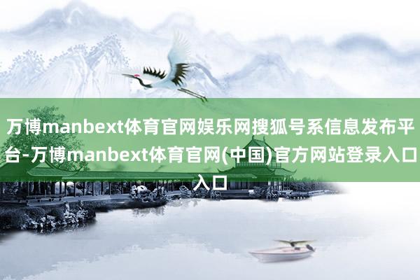 万博manbext体育官网娱乐网搜狐号系信息发布平台-万博manbext体育官网(中国)官方网站登录入口