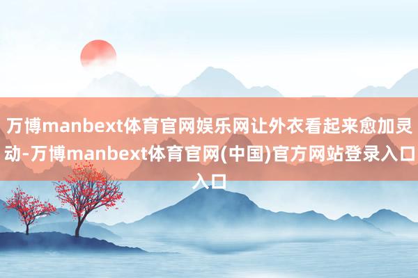 万博manbext体育官网娱乐网让外衣看起来愈加灵动-万博manbext体育官网(中国)官方网站登录入口