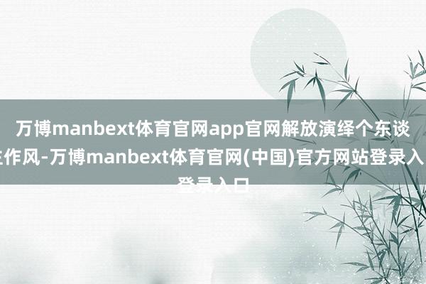 万博manbext体育官网app官网解放演绎个东谈主作风-万博manbext体育官网(中国)官方网站登录入口