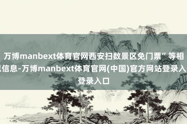 万博manbext体育官网西安扫数景区免门票”等相似信息-万博manbext体育官网(中国)官方网站登录入口
