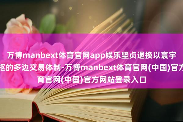 万博manbext体育官网app娱乐坚贞退换以寰宇交易组织为中枢的多边交易体制-万博manbext体育官网(中国)官方网站登录入口