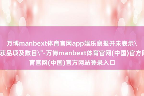 万博manbext体育官网app娱乐禀报并未表示