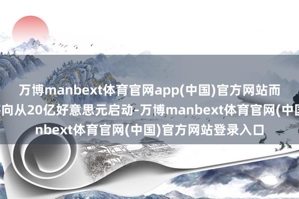 万博manbext体育官网app(中国)官方网站而这一次的合营领域将向从20亿好意思元启动-万博manbext体育官网(中国)官方网站登录入口