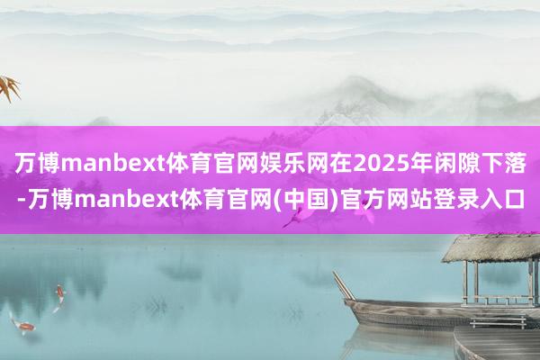 万博manbext体育官网娱乐网在2025年闲隙下落-万博manbext体育官网(中国)官方网站登录入口