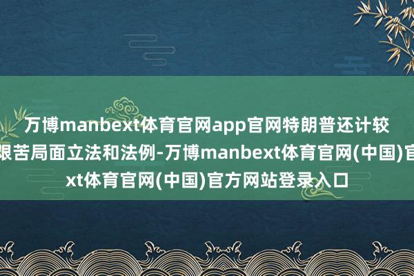 万博manbext体育官网app官网特朗普还计较拔除拜登的一些艰苦局面立法和法例-万博manbext体育官网(中国)官方网站登录入口