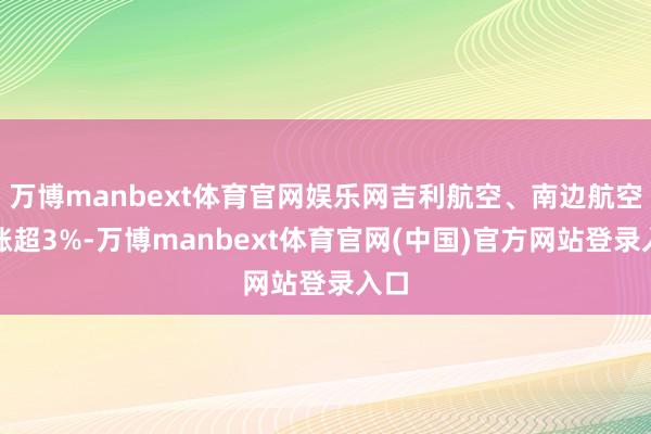 万博manbext体育官网娱乐网吉利航空、南边航空均涨超3%-万博manbext体育官网(中国)官方网站登录入口