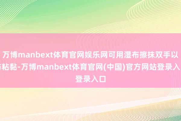 万博manbext体育官网娱乐网可用湿布擦抹双手以防粘黏-万博manbext体育官网(中国)官方网站登录入口