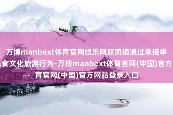 万博manbext体育官网娱乐网双凤镇通过承接举办羊肉好意思食文化旅游行为-万博manbext体育官网(中国)官方网站登录入口