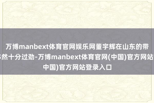 万博manbext体育官网娱乐网董宇辉在山东的带货直播亦然十分过劲-万博manbext体育官网(中国)官方网站登录入口