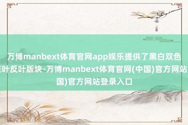 万博manbext体育官网app娱乐提供了黑白双色、以及正叶反叶版块-万博manbext体育官网(中国)官方网站登录入口