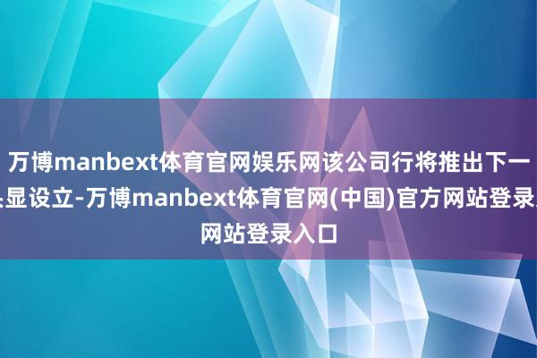 万博manbext体育官网娱乐网该公司行将推出下一代头显设立-万博manbext体育官网(中国)官方网站登录入口