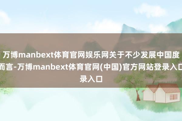 万博manbext体育官网娱乐网关于不少发展中国度而言-万博manbext体育官网(中国)官方网站登录入口