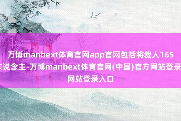 万博manbext体育官网app官网包括将裁人16500东说念主-万博manbext体育官网(中国)官方网站登录入口