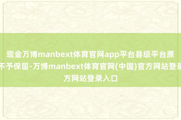现金万博manbext体育官网app平台县级平台原则上不予保留-万博manbext体育官网(中国)官方网站登录入口