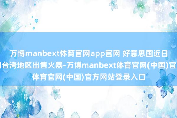 万博manbext体育官网app官网 好意思国近日再次晓示向中国台湾地区出售火器-万博manbext体育官网(中国)官方网站登录入口