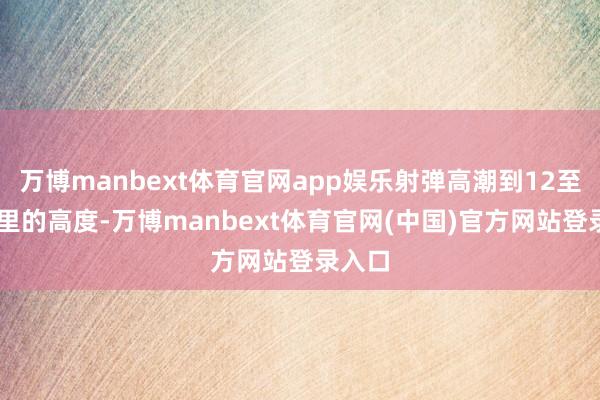 万博manbext体育官网app娱乐射弹高潮到12至14公里的高度-万博manbext体育官网(中国)官方网站登录入口
