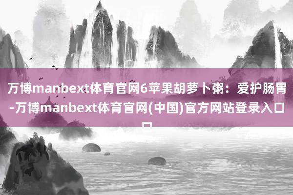 万博manbext体育官网6苹果胡萝卜粥:爱护肠胃-万博manbext体育官网(中国)官方网站登录入口