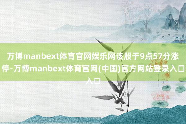 万博manbext体育官网娱乐网该股于9点57分涨停-万博manbext体育官网(中国)官方网站登录入口
