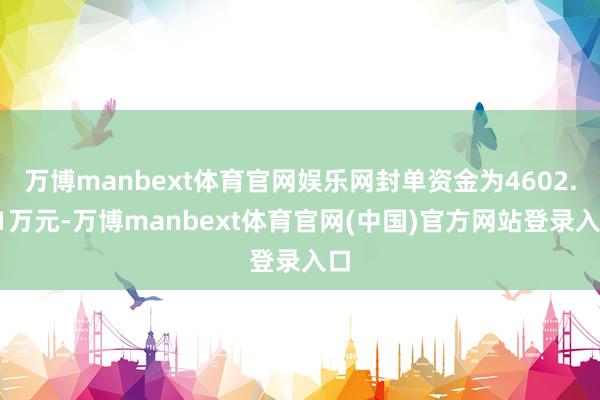 万博manbext体育官网娱乐网封单资金为4602.71万元-万博manbext体育官网(中国)官方网站登录入口