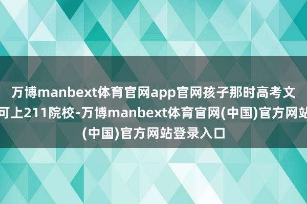 万博manbext体育官网app官网孩子那时高考文科获利本可上211院校-万博manbext体育官网(中国)官方网站登录入口