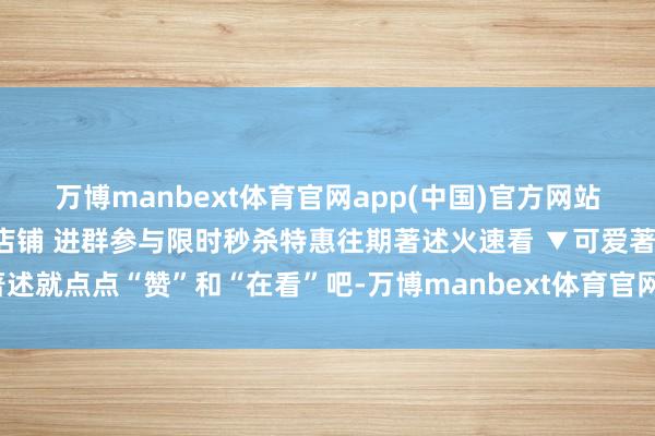 万博manbext体育官网app(中国)官方网站就不会错过推送啦~干预店铺 进群参与限时秒杀特惠往期著述火速看 ▼可爱著述就点点“赞”和“在看”吧-万博manbext体育官网(中国)官方网站登录入口