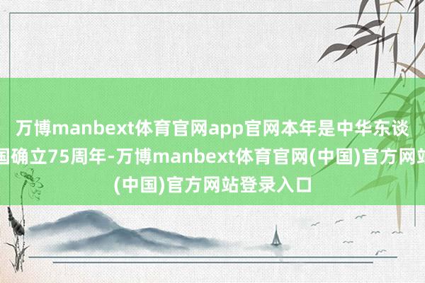 万博manbext体育官网app官网本年是中华东谈主民共和国确立75周年-万博manbext体育官网(中国)官方网站登录入口