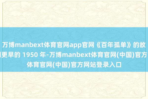 万博manbext体育官网app官网《百年孤单》的故事不错追思到更早的 1950 年-万博manbext体育官网(中国)官方网站登录入口