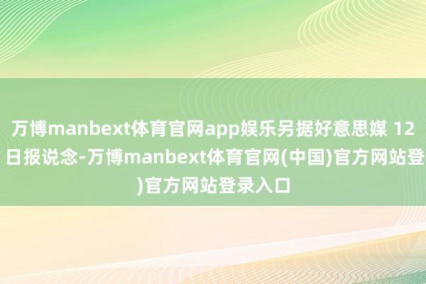 万博manbext体育官网app娱乐另据好意思媒 12 月 12 日报说念-万博manbext体育官网(中国)官方网站登录入口