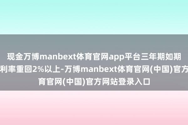 现金万博manbext体育官网app平台三年期如期入款居品年化利率重回2%以上-万博manbext体育官网(中国)官方网站登录入口