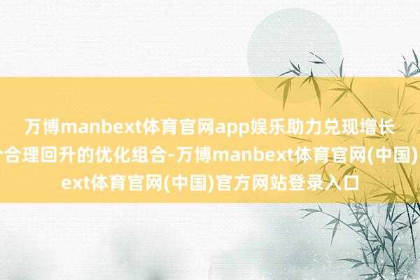 万博manbext体育官网app娱乐助力兑现增长稳、办事稳和物价合理回升的优化组合-万博manbext体育官网(中国)官方网站登录入口