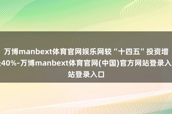 万博manbext体育官网娱乐网较“十四五”投资增长40%-万博manbext体育官网(中国)官方网站登录入口